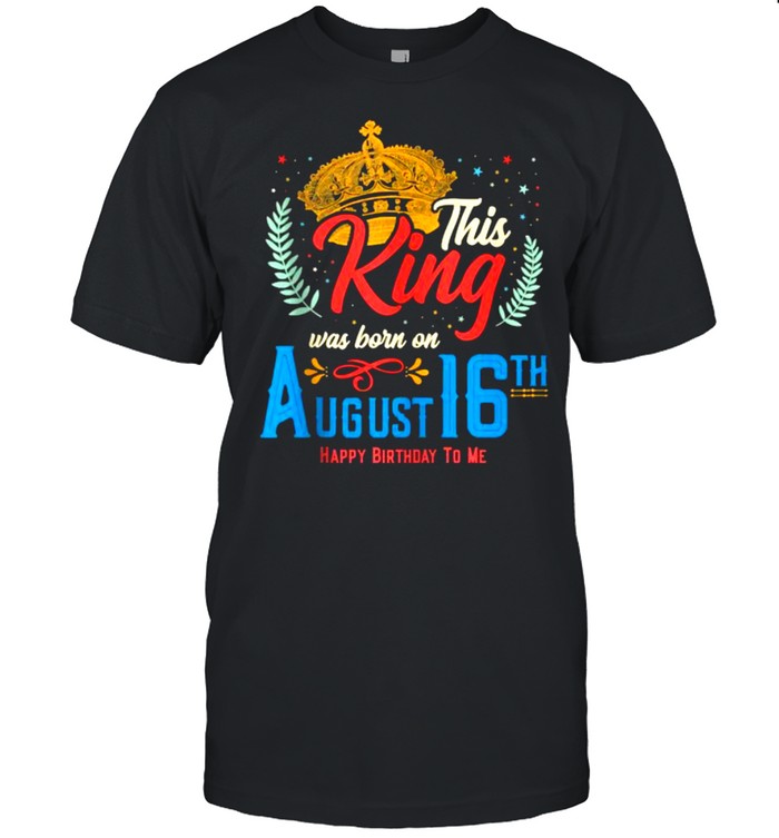 This King Was Born on August 16 Happy Birthday To Me Shirt