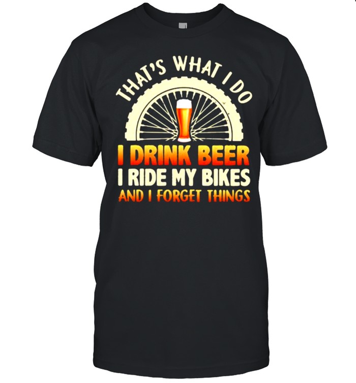 That’s What I Do I Drink Beer I Ride My Bikes And I Forget Things Shirt