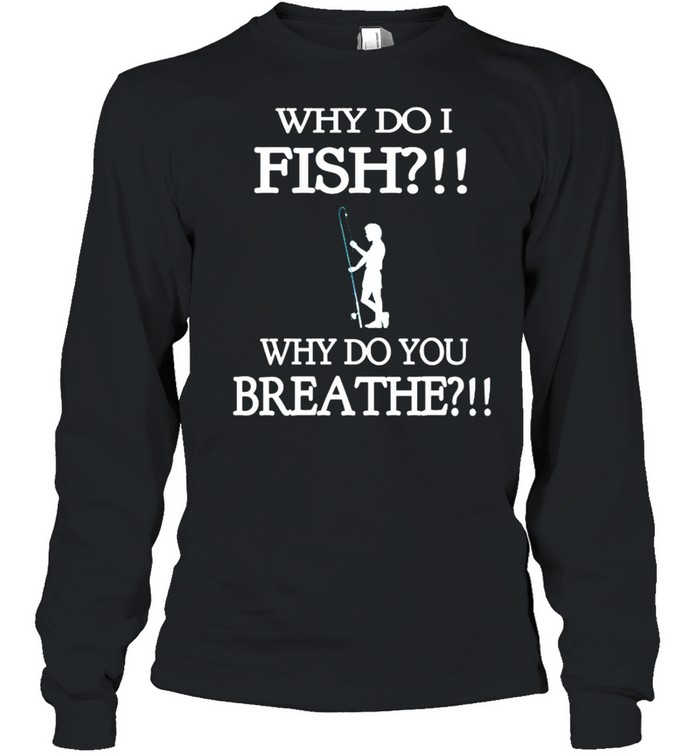 Why do i fish why do you breathe shirt Long Sleeved T-shirt