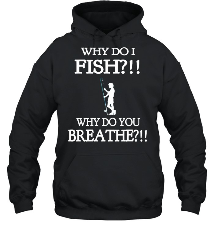Why do i fish why do you breathe shirt Unisex Hoodie