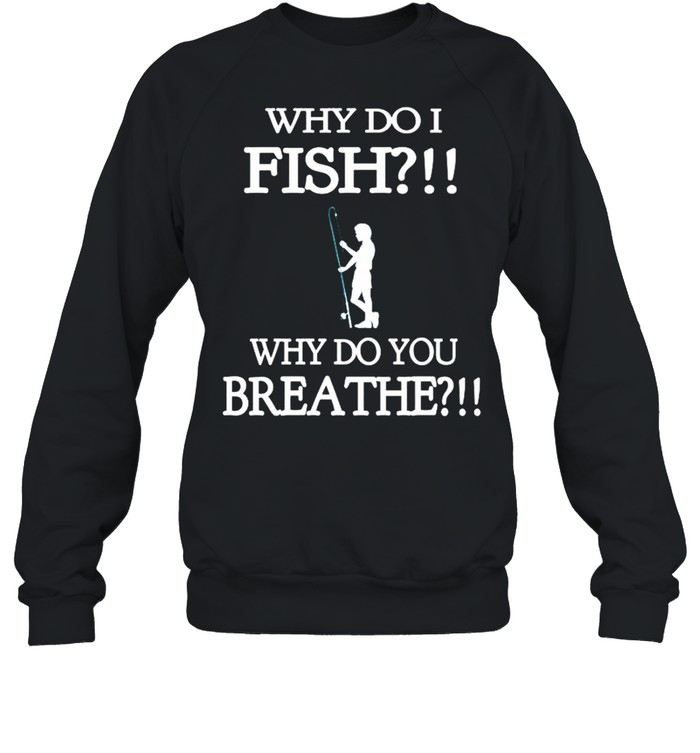 Why do i fish why do you breathe shirt Unisex Sweatshirt