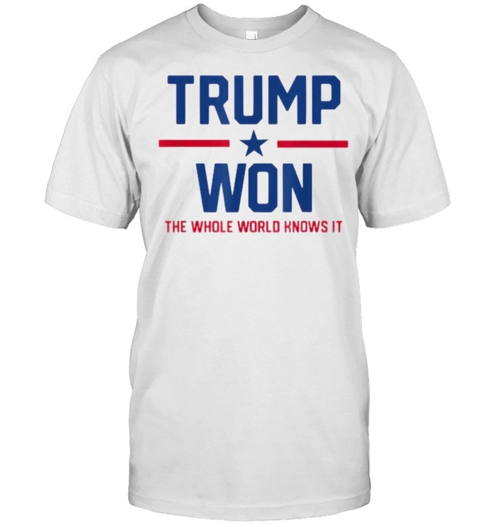 Trump Won The Whole World Knows It Shirt