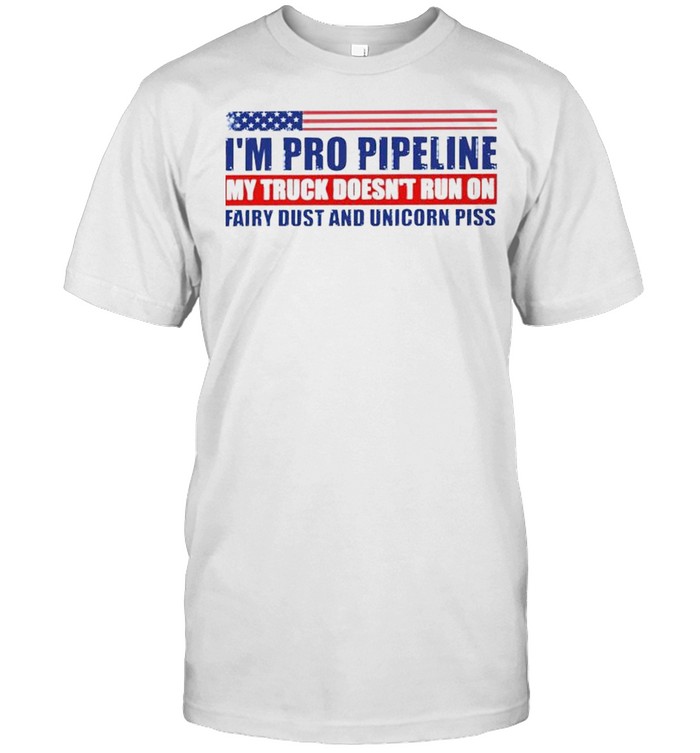 I’m pro pipeline my truck doesn’t run on fairy dust and unicorn piss shirt