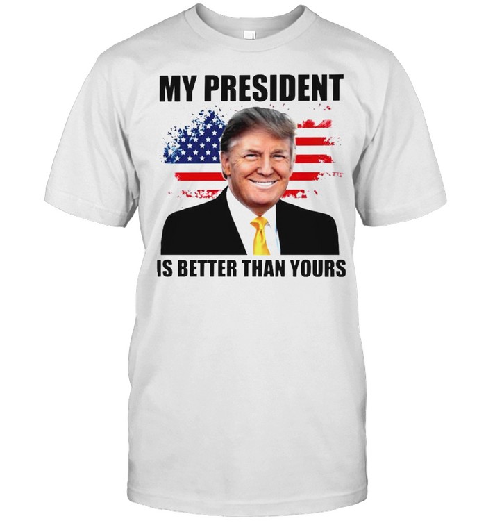 Trump my president is better than yours shirt