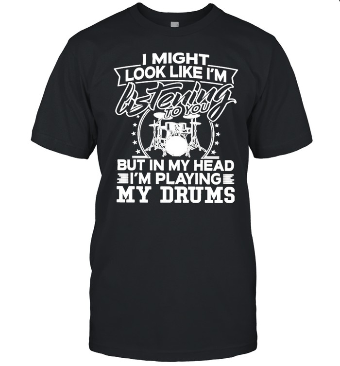 I might look like Im listening to You but in my head Im playing My Drums shirt