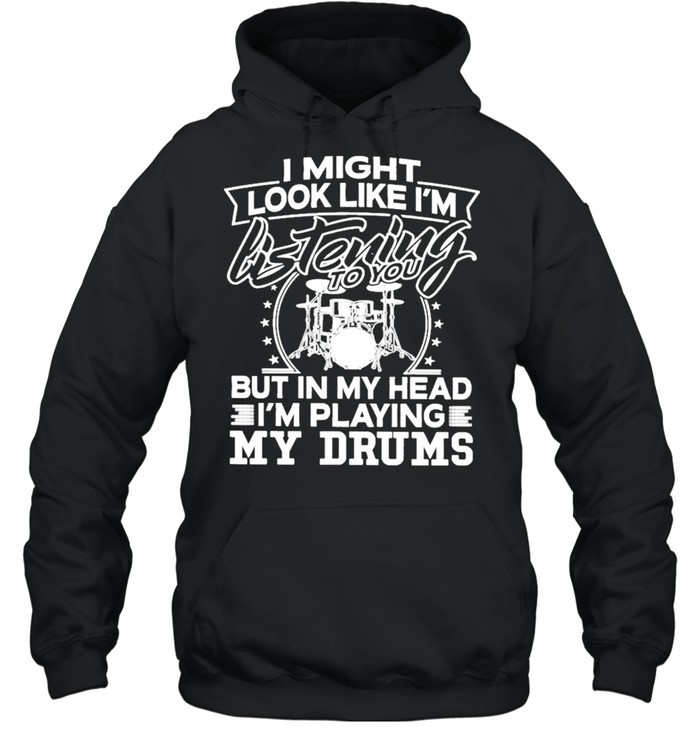 I might look like Im listening to You but in my head Im playing My Drums shirt Unisex Hoodie