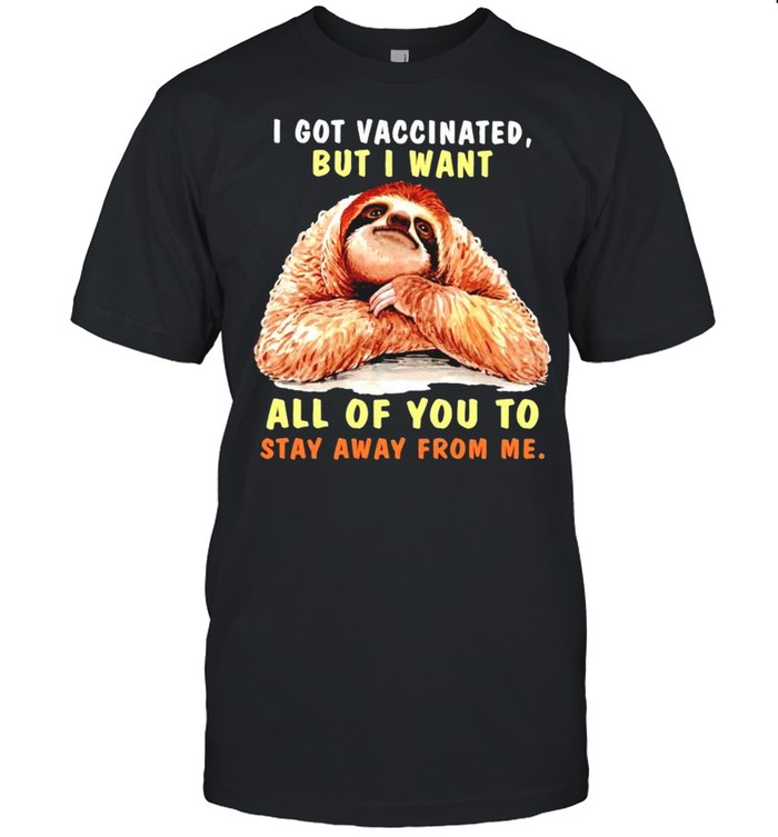 Sloth I got vaccinated but I want all of you to stay away from me shirt