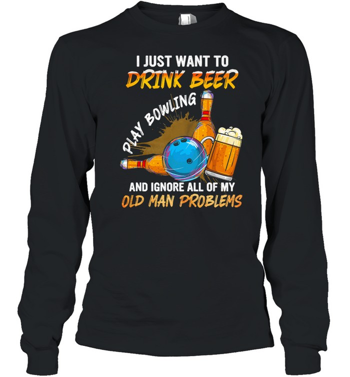 I Just Want To Drink Beer Play Bowling And Ignore All Of My Old Man Problems shirt Long Sleeved T-shirt