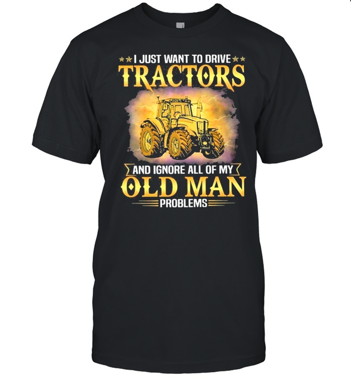 Farmer old man problems I just want to drive tractors and ignore all of my old man problems shirt