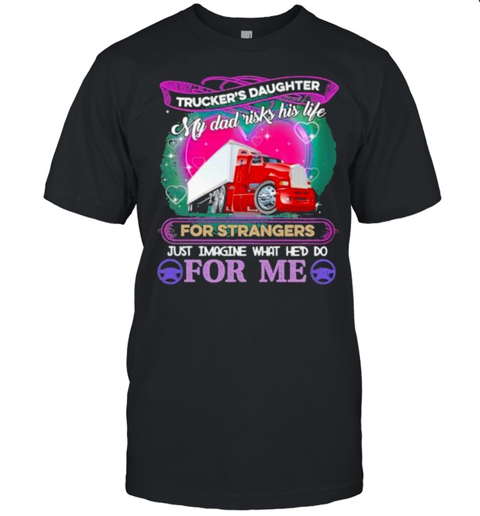 Trucker’s Daughter My Dad Risk his Life For strangers Just Imagine What He’d Do For me Shirt
