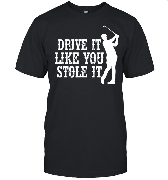 Drive It Like You Stole It Golf Golfer Golf Player Golfing shirt