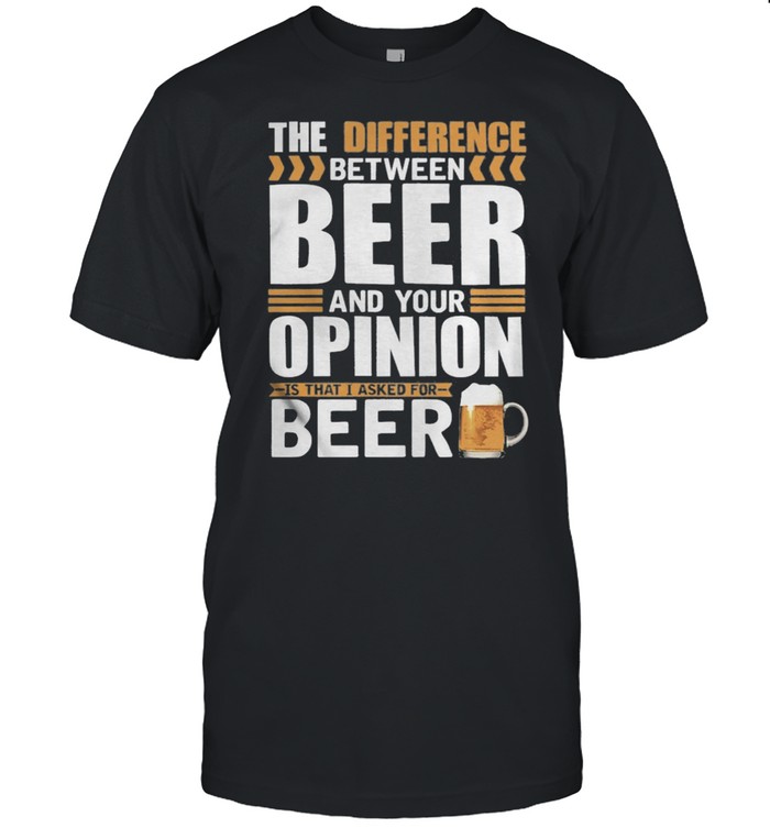 The Difference Between Beer And Your Opinion Is That I Asked For Beer ...