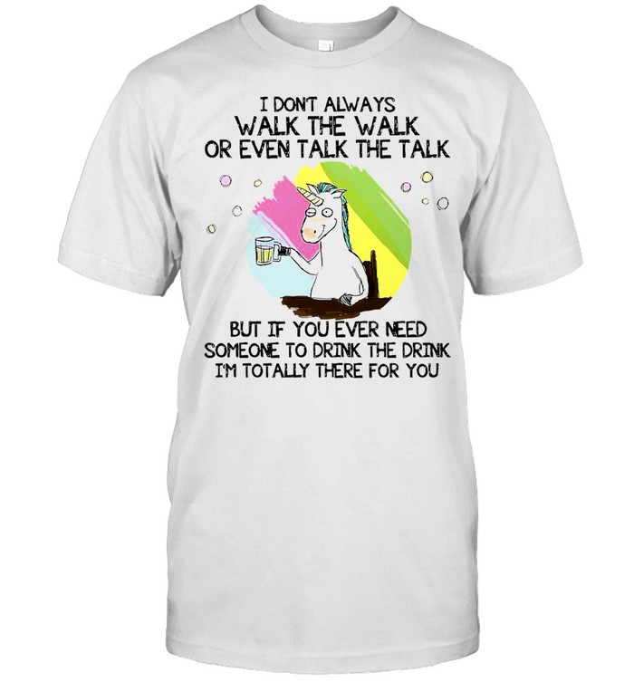 Unicorn I Don’t Always Walk The Walk But If You Ever Need Someone To Drink The Drink I’m Totally There For You T-shirt
