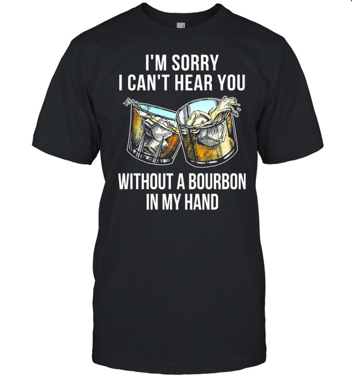 I’m sorry I can’t hear you without a Bourbon in my hand shirt Classic Men's T-shirt