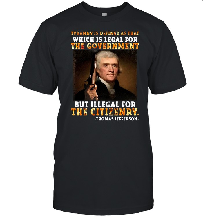 Thomas Jefferson Tyranny Is Defined As That Which Is Legal For The Government But Illegal For The Citizenry T-shirt
