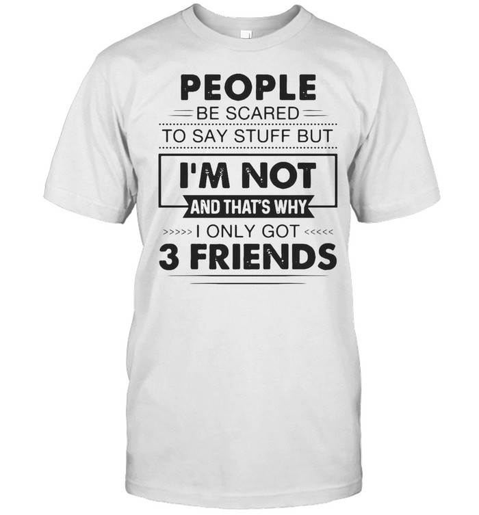 People Be Scared To Say Stuff But I’m Not And That’s Why I Only Got 3 Friends T-shirt Classic Men's T-shirt