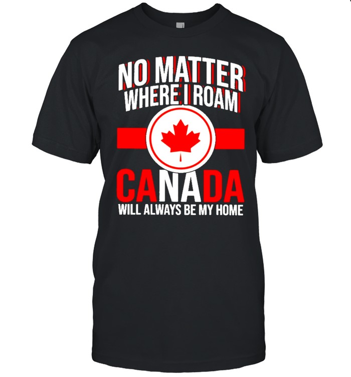 no matter where I roam Canada will always be my home shirt