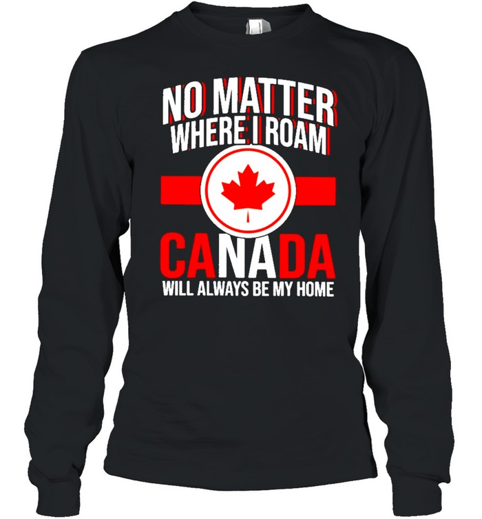 no matter where I roam Canada will always be my home shirt Long Sleeved T-shirt