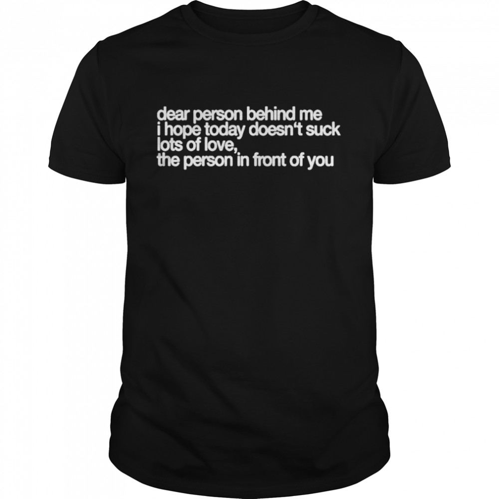 Dear person behind me I hope today doesn’t suck lots of love shirt