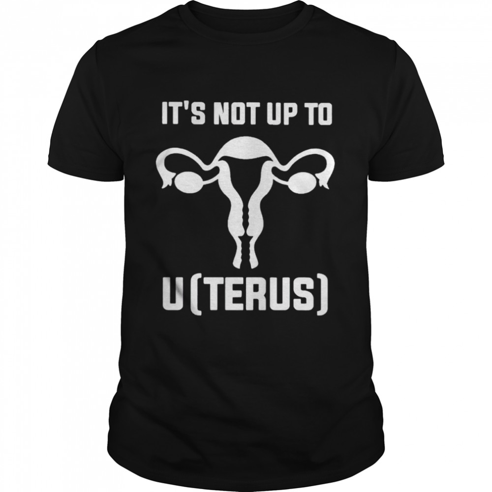 It’s not up to uterus shirt