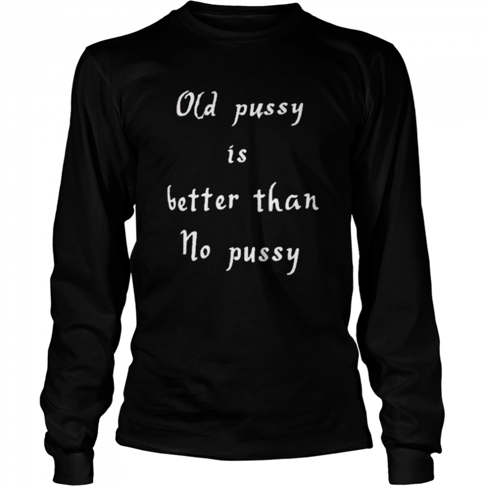 Old Pussy Is Better Than No Pussy Shirt Trend T Shirt Store Online