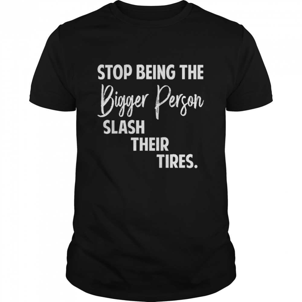 Stop Being The Bigger Person Slash Their Tires Shirt
