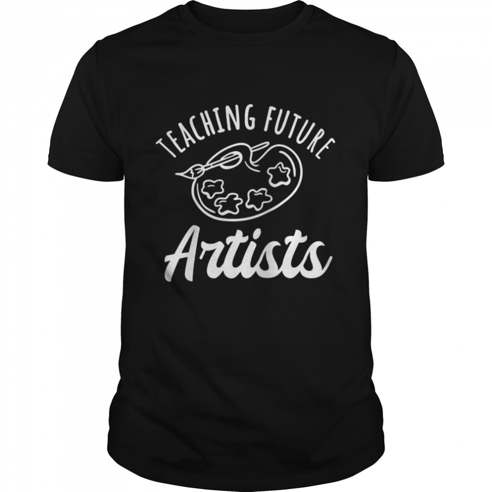 Teaching Future Artists Art Teacher Shirt