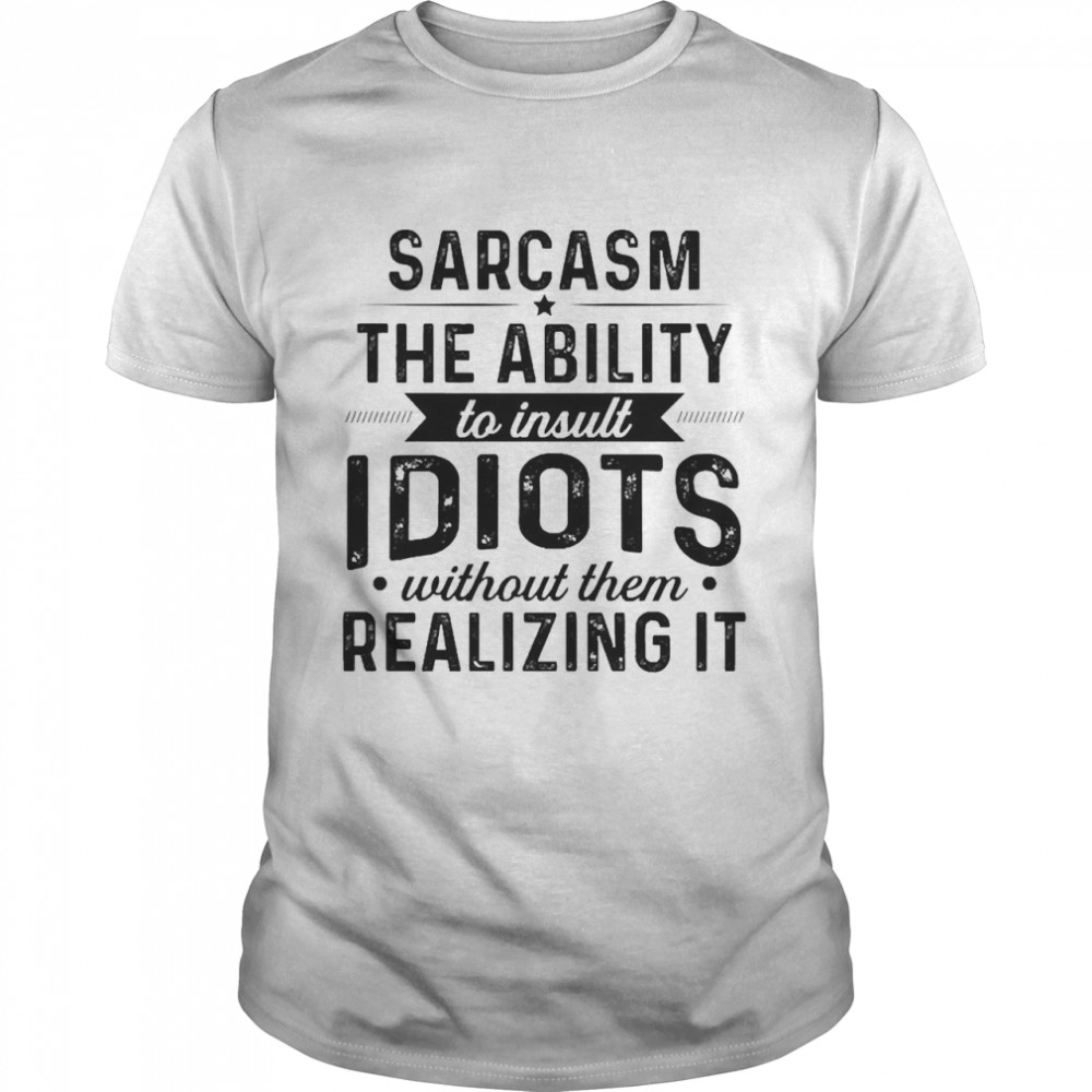 sarcasm The Ability To Insult Idiots Without Them Realizing It  Classic Men's T-shirt