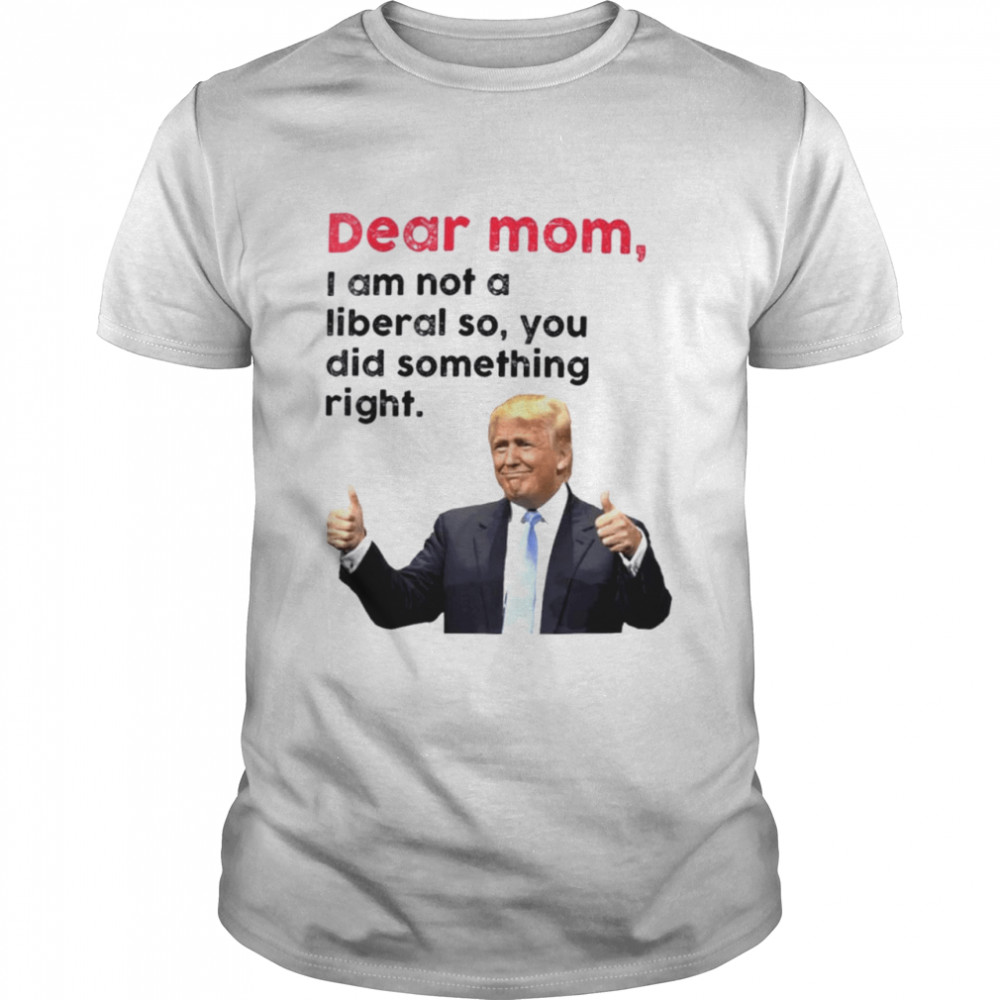 Trump dear Mom I am not a liberal so you did something right shirt