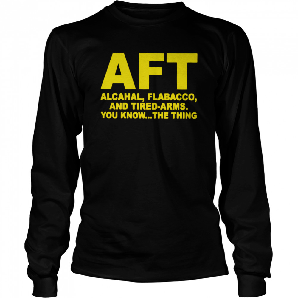 AFT alcahal flabacco and tired arms you know the thing shirt Long Sleeved T-shirt