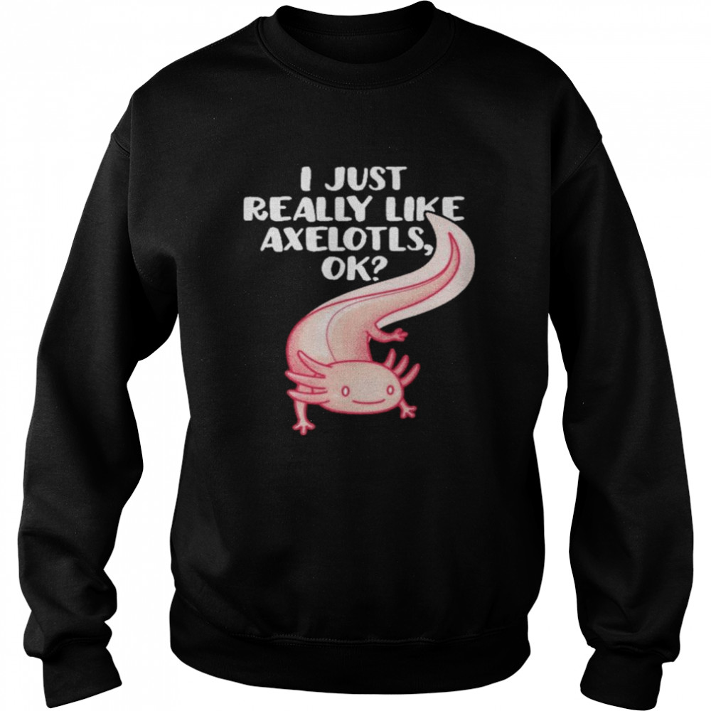 I just really like axolotls ok shirt Unisex Sweatshirt