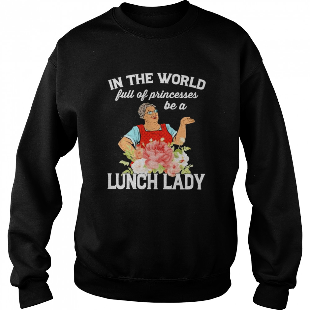 In the world full of princesses be a lunch lady shirt Unisex Sweatshirt