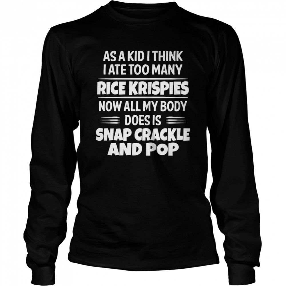 As A Kid I Think I Ate Too Many Rice Krispies Now All My Body Does Is Snap Crackle And Pop 2022 Long Sleeved T-shirt