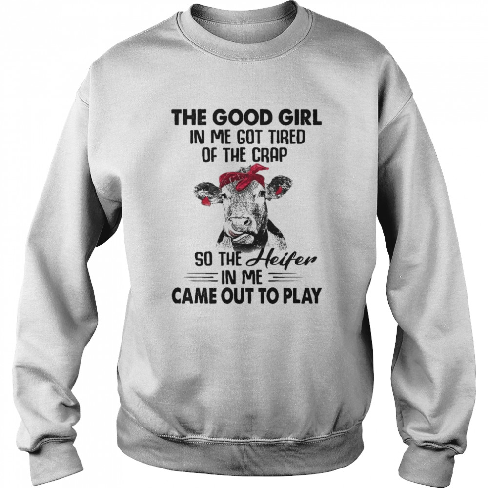 Cow the good girl In me got tired of the Crap so the Heifer in me came out to play shirt Unisex Sweatshirt