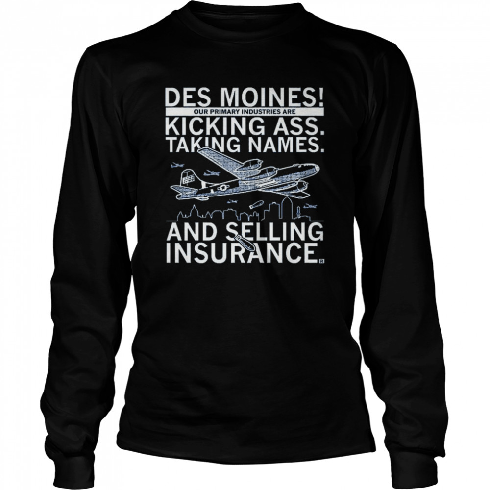 Des moines our primary industries are kicking ass taking names and selling insurance shirt Long Sleeved T-shirt