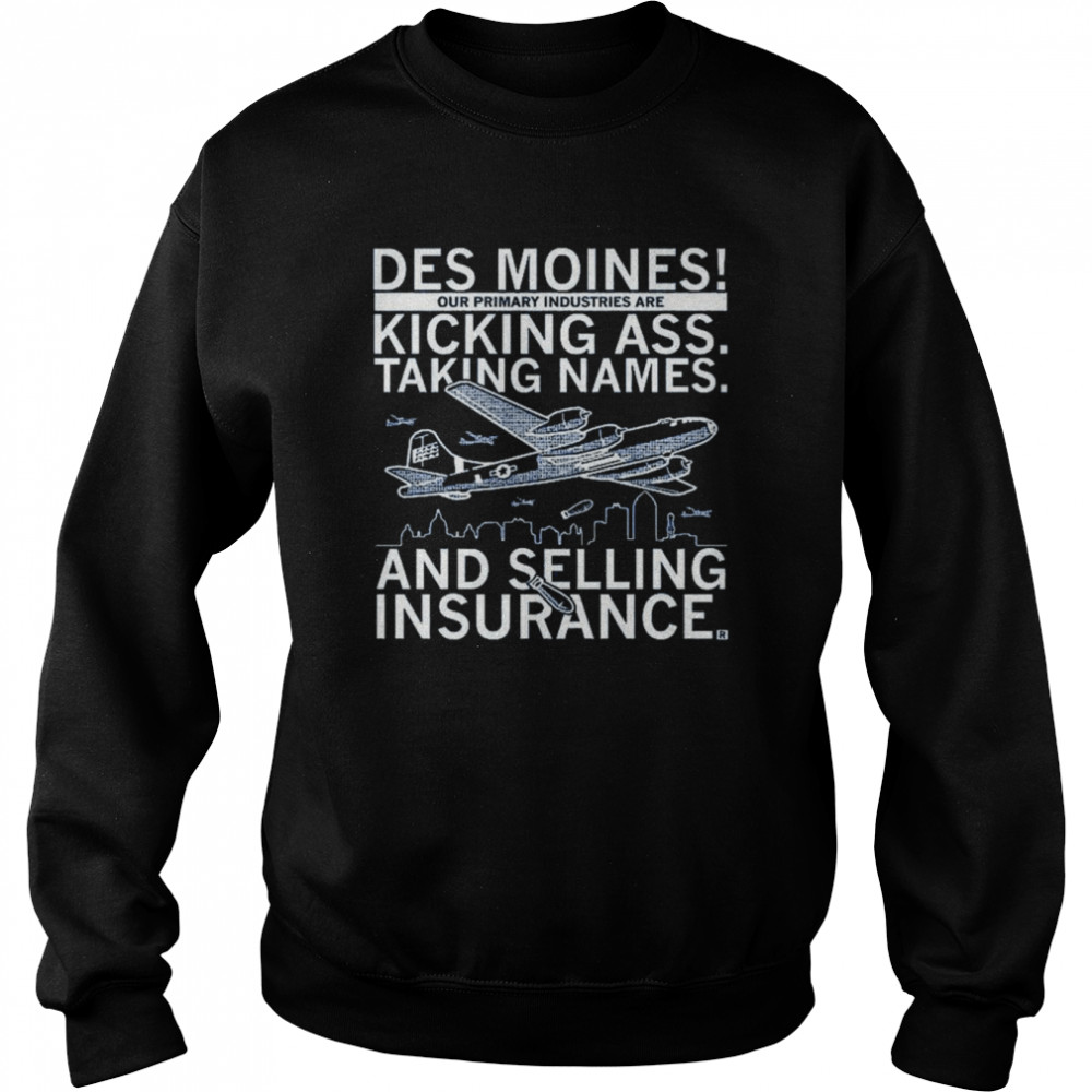 Des moines our primary industries are kicking ass taking names and selling insurance shirt Unisex Sweatshirt