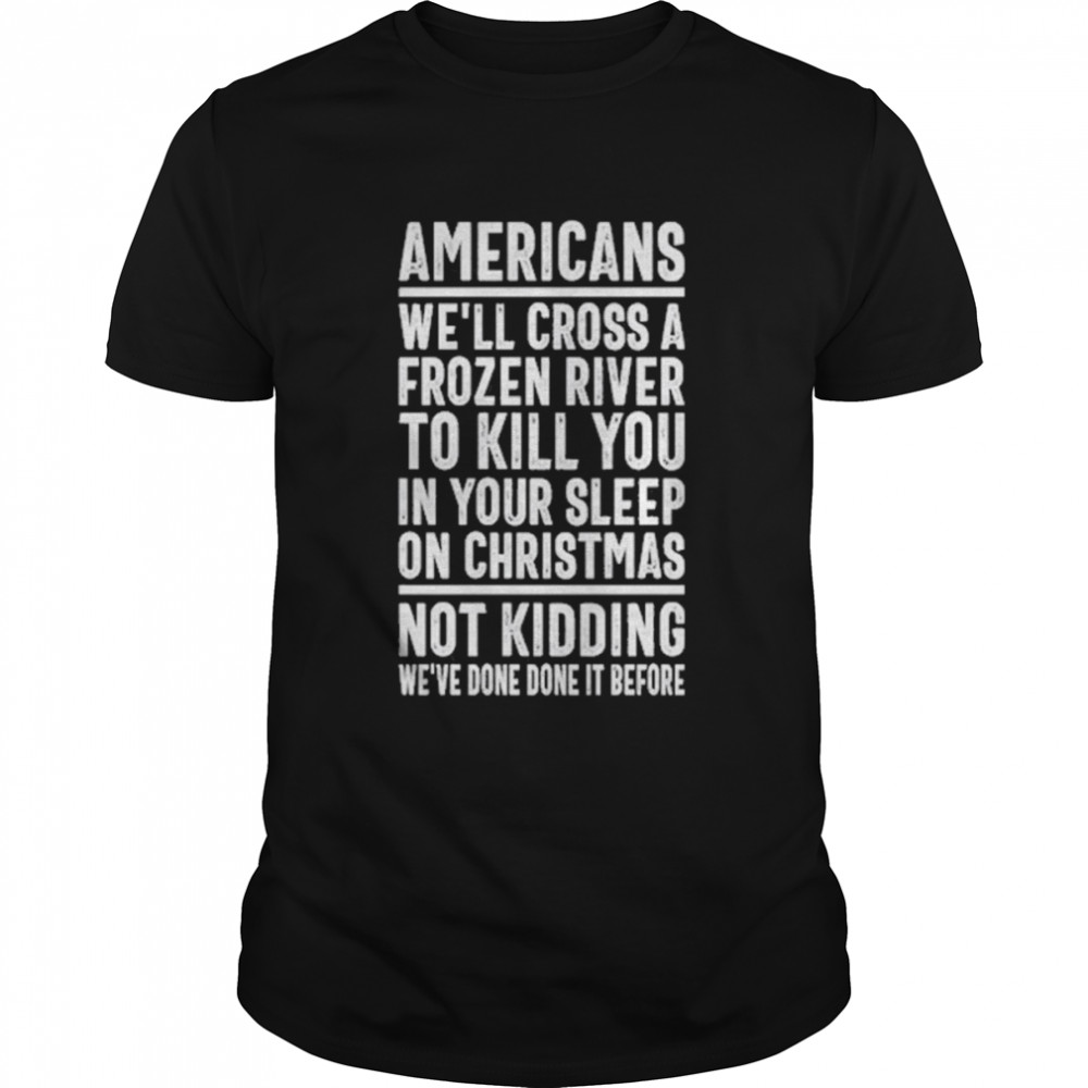 Americans we’ll cross a frozen river to kill you in your sleep on Christmas not kidding we’ve done it before t-shirt Classic Men's T-shirt