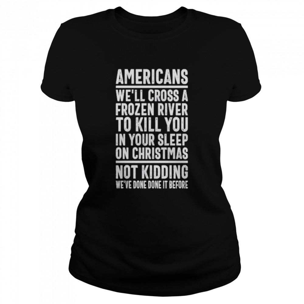 Americans we’ll cross a frozen river to kill you in your sleep on Christmas not kidding we’ve done it before t-shirt Classic Women's T-shirt