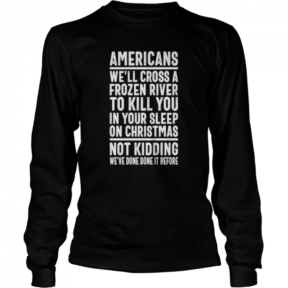 Americans we’ll cross a frozen river to kill you in your sleep on Christmas not kidding we’ve done it before t-shirt Long Sleeved T-shirt