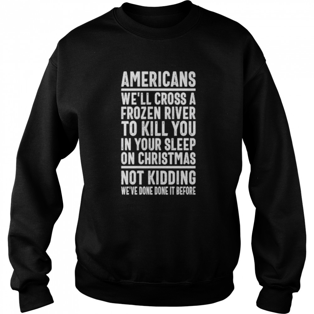 Americans we’ll cross a frozen river to kill you in your sleep on Christmas not kidding we’ve done it before t-shirt Unisex Sweatshirt