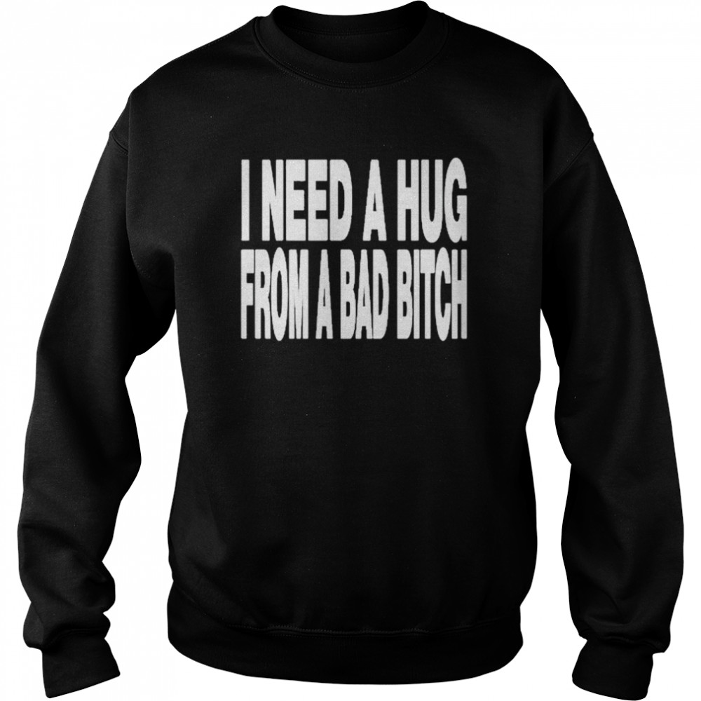 I need a hug from a bad bitch t-shirt Unisex Sweatshirt